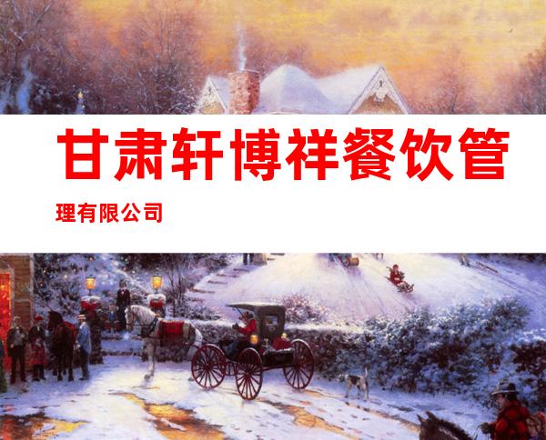 甘肃轩博祥餐饮管理有限公司